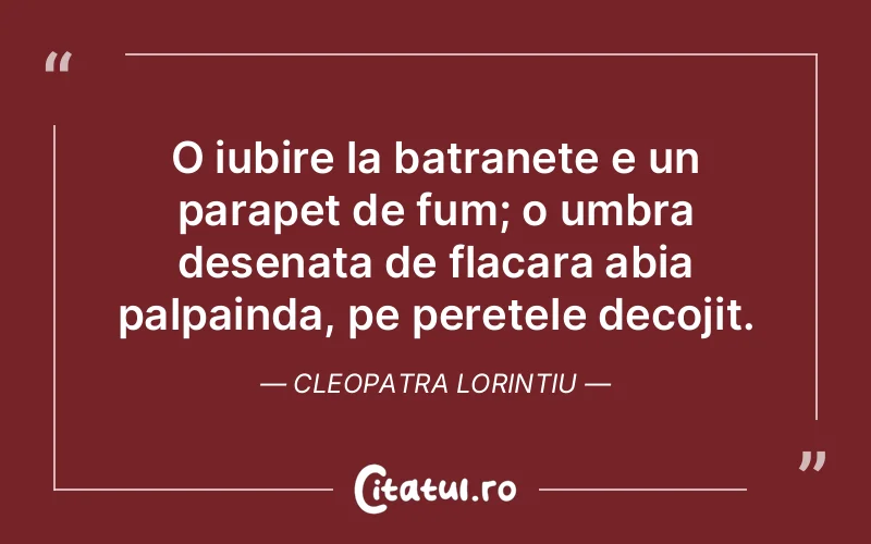 O iubire la batranete e un parapet de fum; o umbra desenata de flacara abia palpainda, pe peretele decojit. Cleopatra Lorintiu