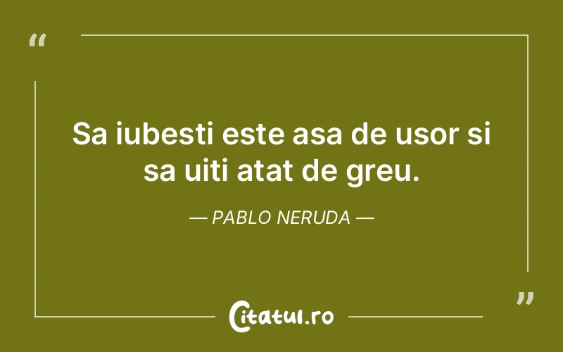 Sa iubesti este asa de usor si sa uiti atat de greu. Pablo Neruda