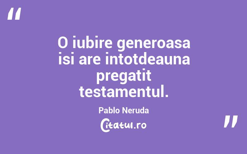 O iubire generoasa isi are intotdeauna pregatit testamentul. Pablo Neruda
