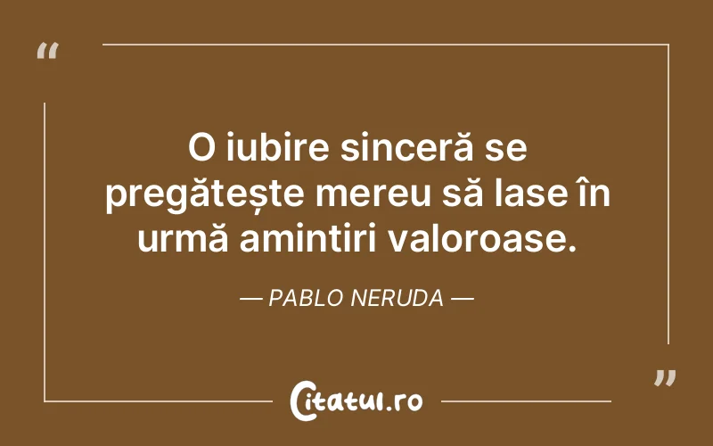O iubire sinceră se pregătește mereu să lase în urmă amintiri valoroase. Pablo Neruda