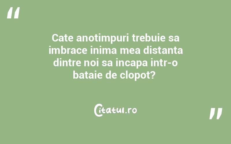 Cate anotimpuri trebuie sa imbrace inima mea distanta dintre noi sa incapa intr-o bataie de clopot? 
