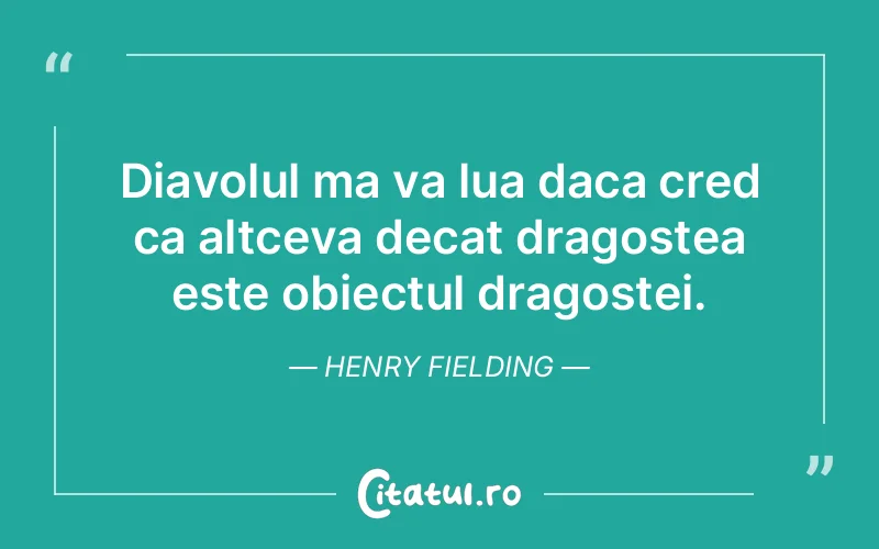 Diavolul ma va lua daca cred ca altceva decat dragostea este obiectul dragostei. Henry Fielding