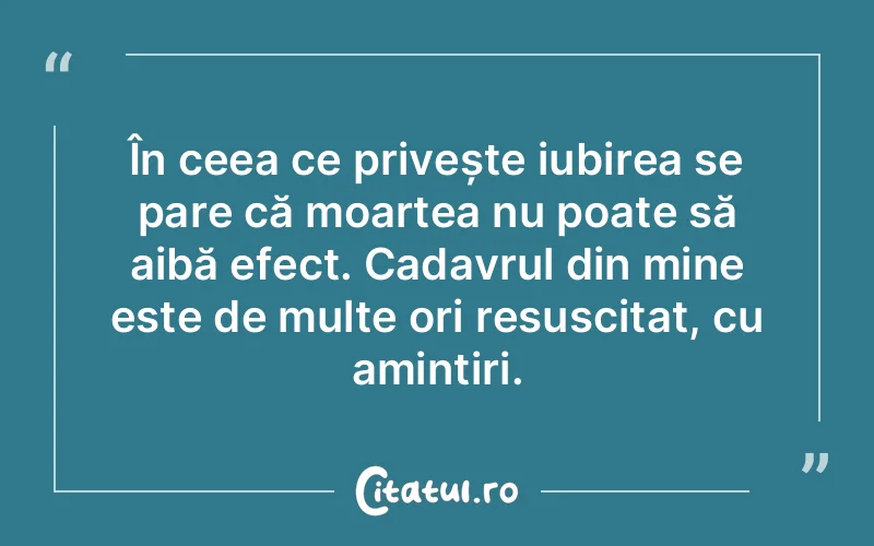 În ceea ce privește iubirea se pare că moartea nu poate să aibă efect. Cadavrul din mine este de multe ori resuscitat, cu amintiri.