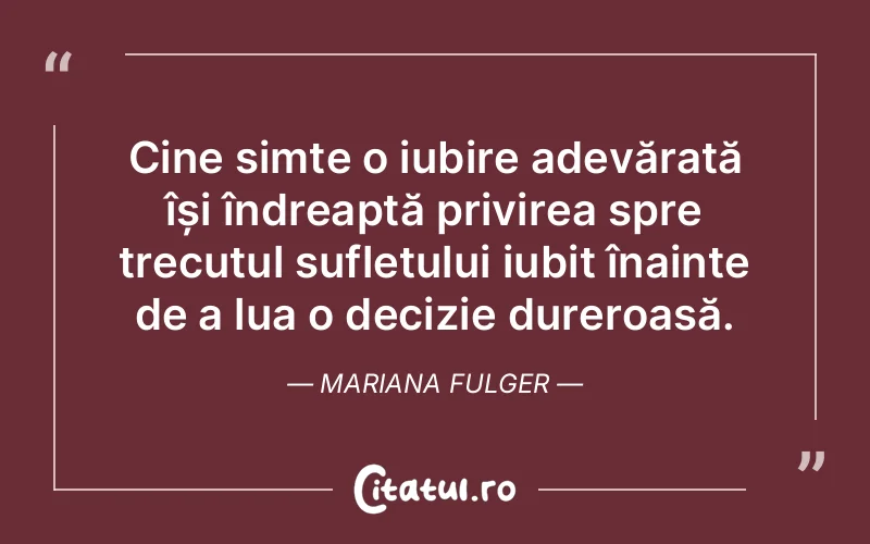 Cine simte o iubire adevărată își îndreaptă privirea spre trecutul sufletului iubit înainte de a lua o decizie dureroasă. Mariana Fulger
