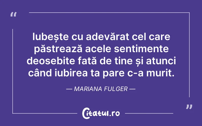 Iubește cu adevărat cel care păstrează acele sentimente deosebite față de tine și atunci când iubirea ta pare c-a murit. Mariana Fulger