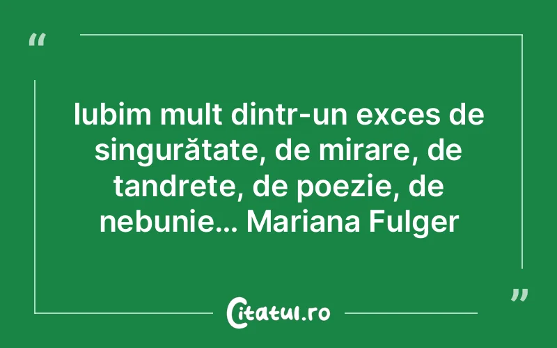 Iubim mult dintr-un exces de singurătate, de mirare, de tandrețe, de poezie, de nebunie… Mariana Fulger