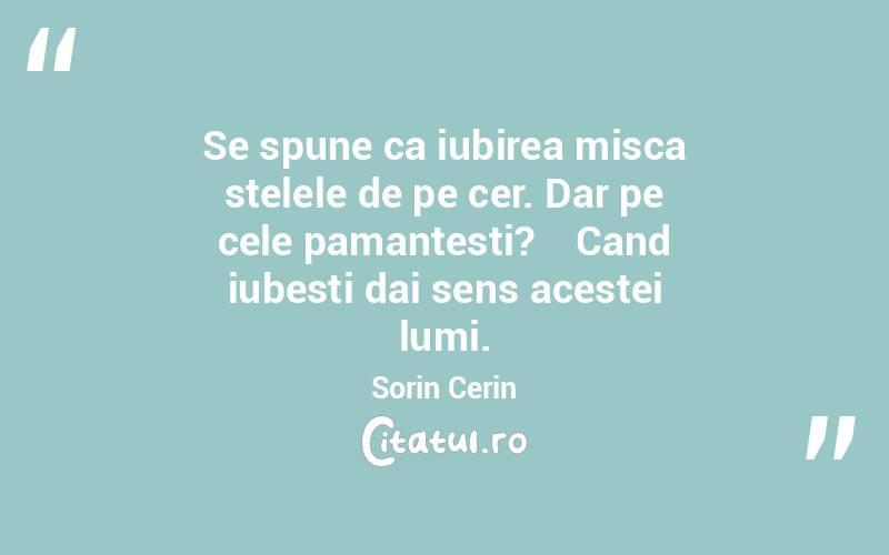 Se spune ca iubirea misca stelele de pe cer. Dar pe cele pamantesti?    Cand iubesti dai sens acestei lumi. Sorin Cerin
