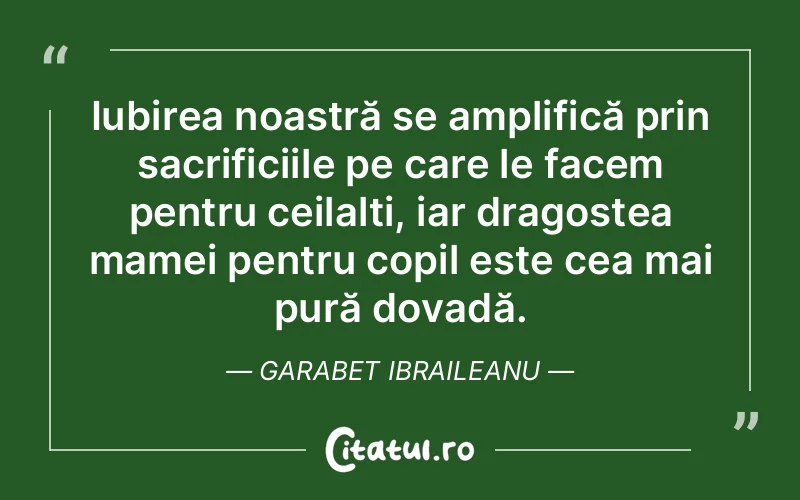Iubirea noastră se amplifică prin sacrificiile pe care le facem pentru ceilalți, iar dragostea mamei pentru copil este cea mai pură dovadă. Garabet Ibraileanu