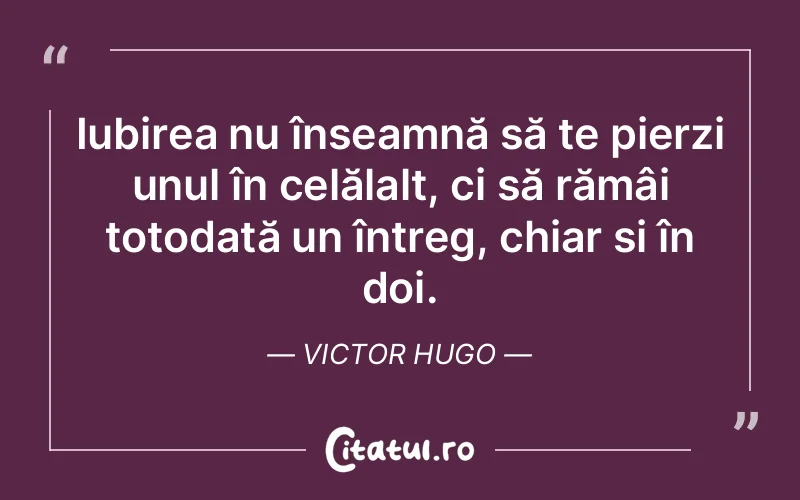 Iubirea nu înseamnă să te pierzi unul în celălalt, ci să rămâi totodată un întreg, chiar și în doi. Victor Hugo