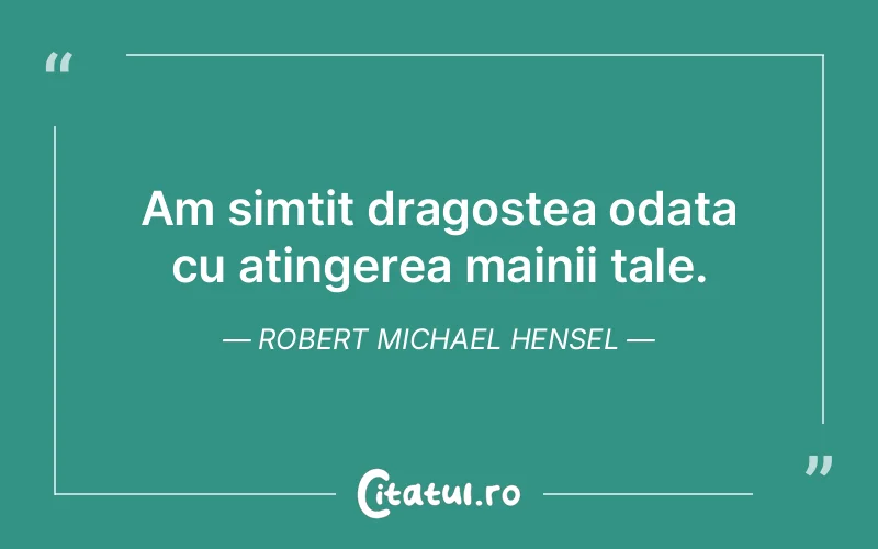 Am simtit dragostea odata cu atingerea mainii tale. Robert Michael Hensel