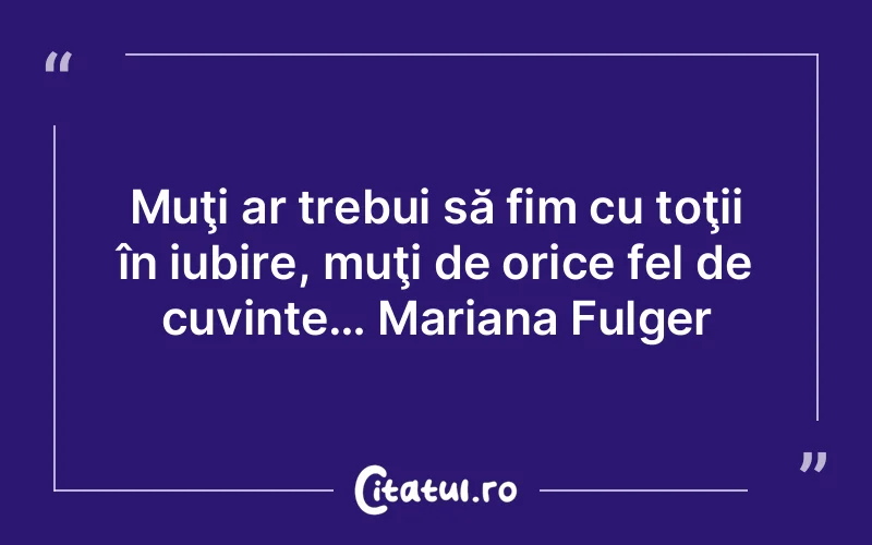 Muţi ar trebui să fim cu toţii în iubire, muţi de orice fel de cuvinte… Mariana Fulger