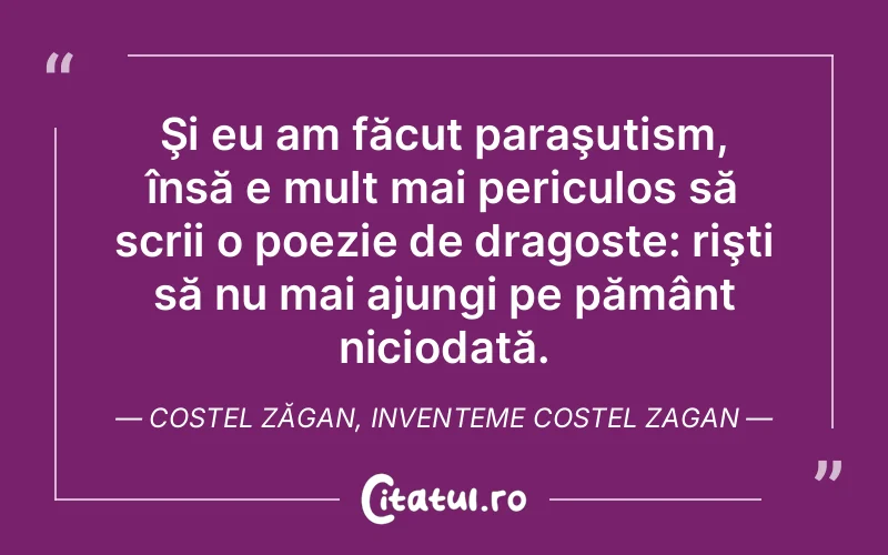 Şi eu am făcut paraşutism, însă e mult mai periculos să scrii o poezie de dragoste: rişti să nu mai ajungi pe pământ niciodată.Costel Zăgan, Inventeme Costel Zagan