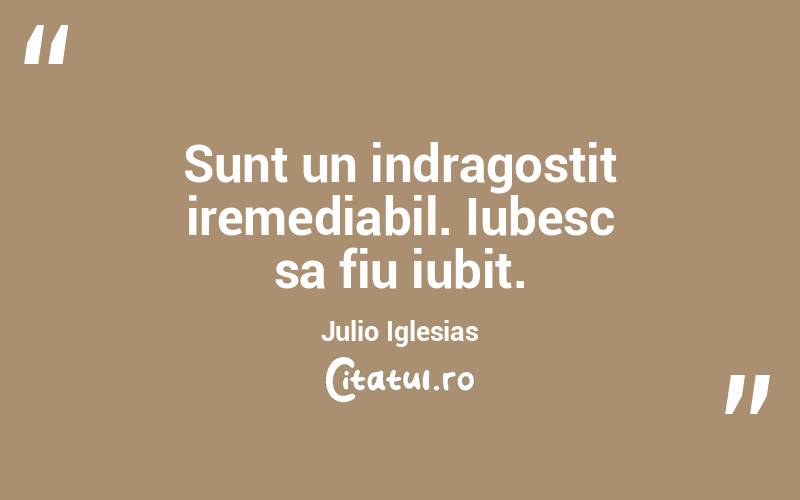 Sunt un indragostit iremediabil. Iubesc sa fiu iubit. Julio Iglesias
