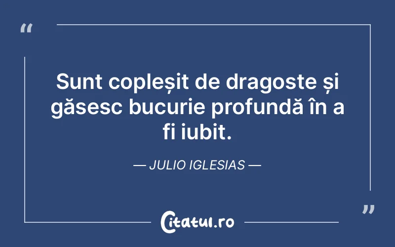 Sunt copleșit de dragoste și găsesc bucurie profundă în a fi iubit. Julio Iglesias