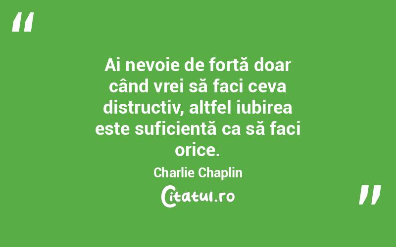  Ai nevoie de forță doar când vrei să faci ceva distructiv, altfel iubirea este suficientă ca să faci orice. Charlie Chaplin
