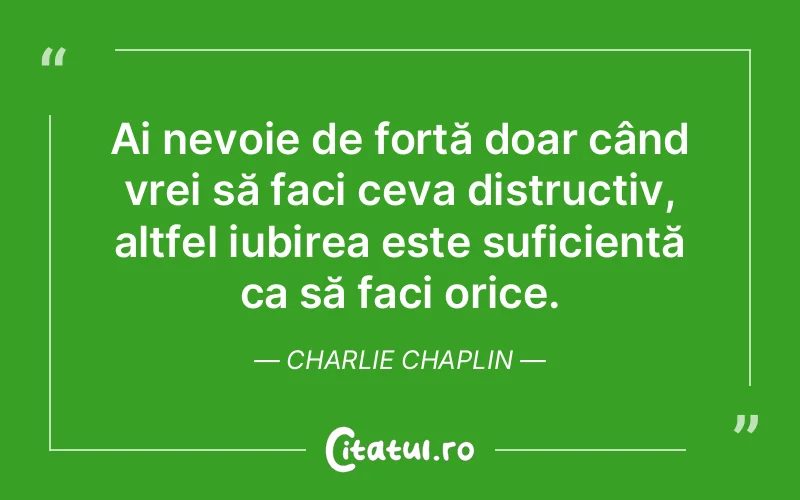 Ai nevoie de forță doar când vrei să faci ceva distructiv, altfel iubirea este suficientă ca să faci orice. Charlie Chaplin