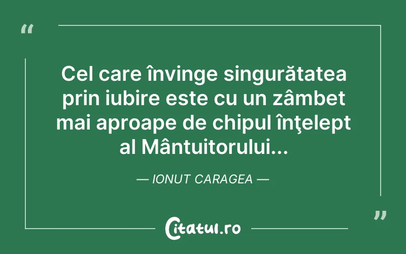 Cel care învinge singurătatea prin iubire este cu un zâmbet mai aproape de chipul înţelept al Mântuitorului... Ionut Caragea