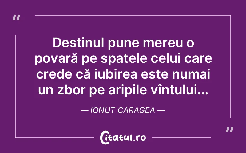 Destinul pune mereu o povară pe spatele celui care crede că iubirea este numai un zbor pe aripile vîntului... Ionut Caragea