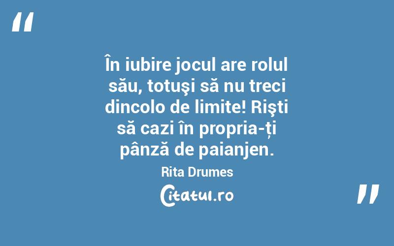 În iubire jocul are rolul său, totuşi să nu treci dincolo de limite! Rişti să cazi în propria-ţi pânză de paianjen. Rita Drumes
