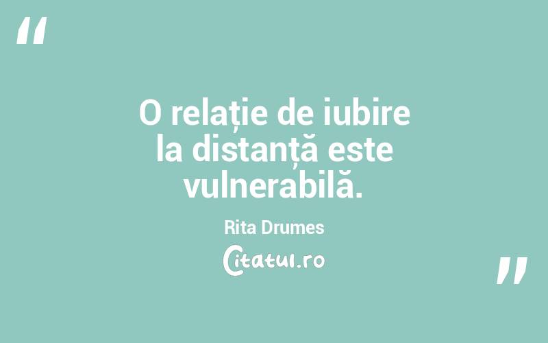 O relaţie de iubire la distanţă este vulnerabilă. Rita Drumes
