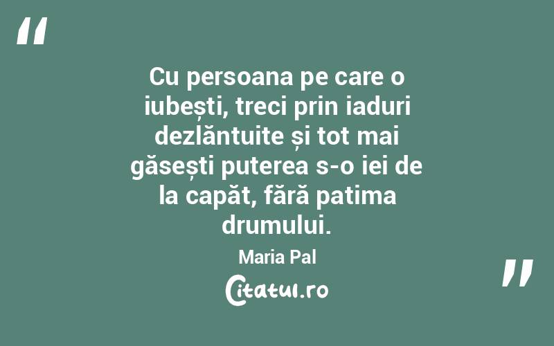 Cu persoana pe care o iubești, treci prin iaduri dezlănțuite și tot mai găsești puterea s-o iei de la capăt, fără patima drumului. Maria Pal
