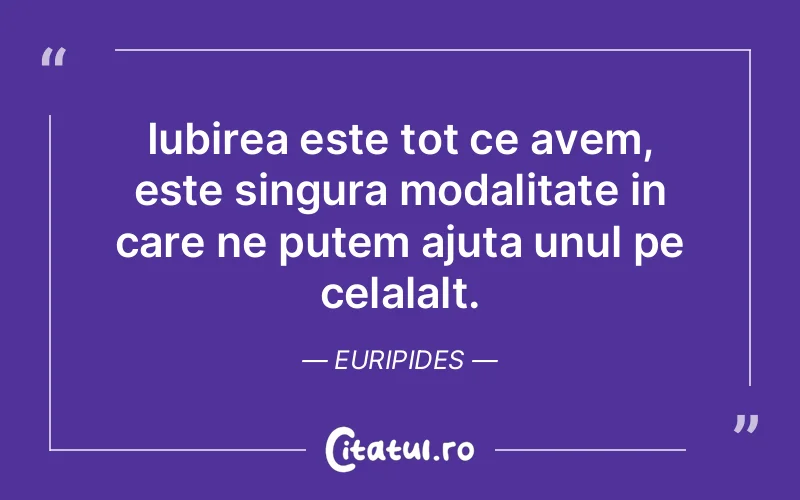 Iubirea este tot ce avem, este singura modalitate in care ne putem ajuta unul pe celalalt. Euripides