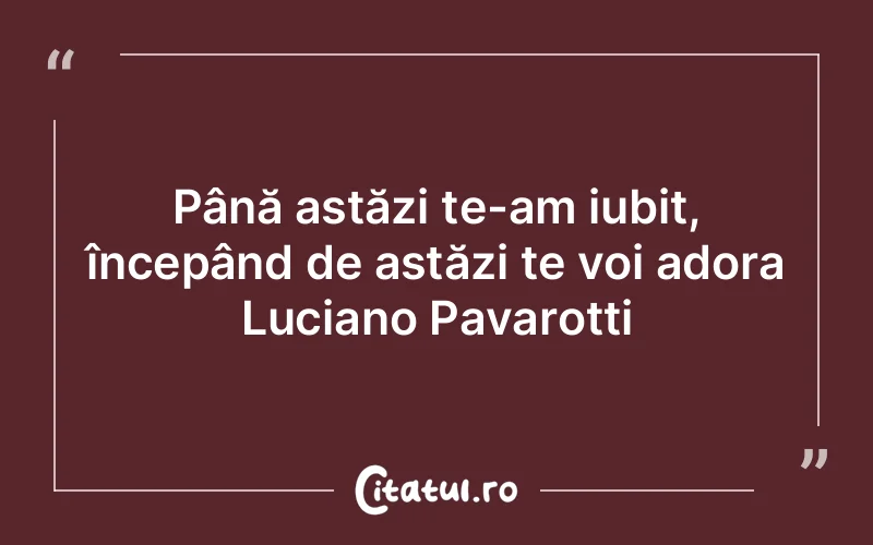 Până astăzi te-am iubit, începând de astăzi te voi adora Luciano Pavarotti