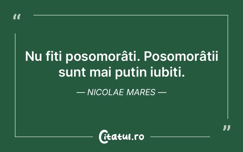 Nu fiți posomorâți. Posomorâții sunt mai puțin iubiți. Nicolae Mares