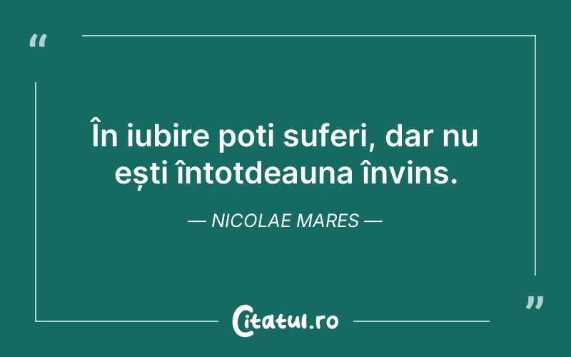 În iubire poți suferi, dar nu ești întotdeauna învins. Nicolae Mares