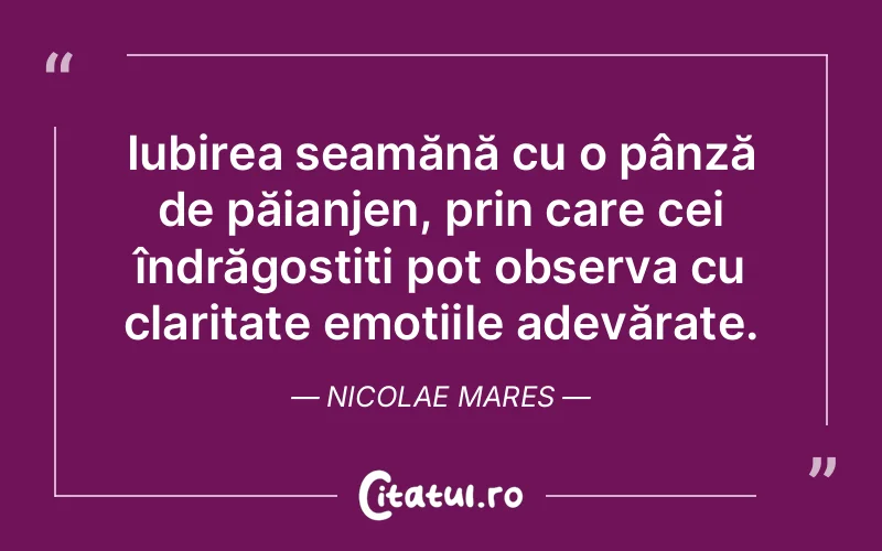 Iubirea seamănă cu o pânză de păianjen, prin care cei îndrăgostiți pot observa cu claritate emoțiile adevărate. Nicolae Mares