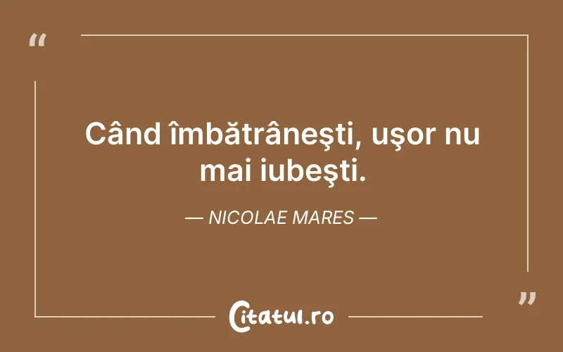 Când îmbătrâneşti, uşor nu mai iubeşti. Nicolae Mares