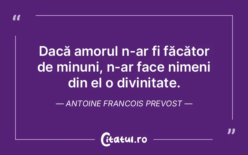 Dacă amorul n-ar fi făcător de minuni, n-ar face nimeni din el o divinitate. Antoine Francois Prevost