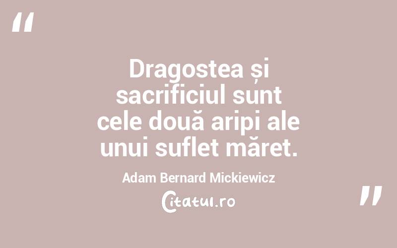 Dragostea și sacrificiul sunt cele două aripi ale unui suflet măreț. Adam Bernard Mickiewicz
