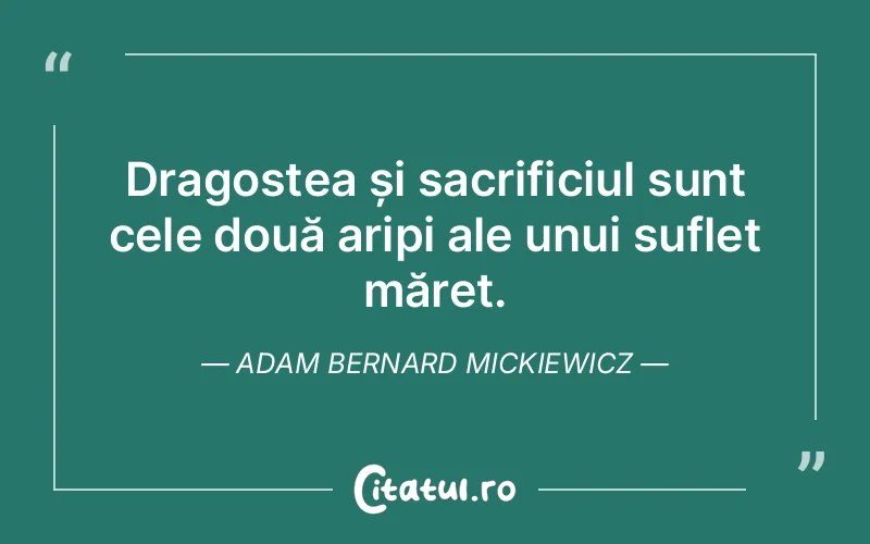 Dragostea și sacrificiul sunt cele două aripi ale unui suflet măreț. Adam Bernard Mickiewicz