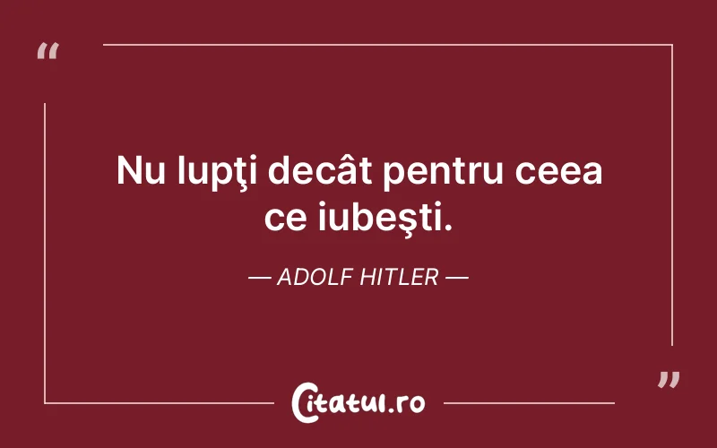 Nu lupţi decât pentru ceea ce iubeşti. Adolf Hitler
