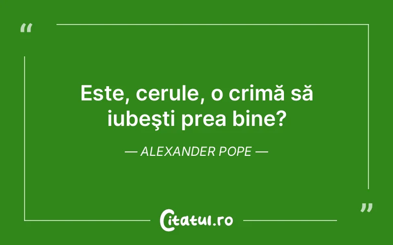 Este, cerule, o crimă să iubeşti prea bine? Alexander Pope