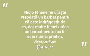 Nicio femeie nu urăşte vreodată un bărbat pentru că este îndrăgostit de ea, dar multe femei urăsc un bărbat pentru că le este numai prieten. Alexander Pope...