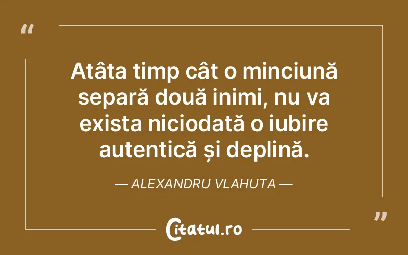 Atâta timp cât o minciună separă două inimi, nu va exista niciodată o iubire autentică și deplină. Alexandru Vlahuta