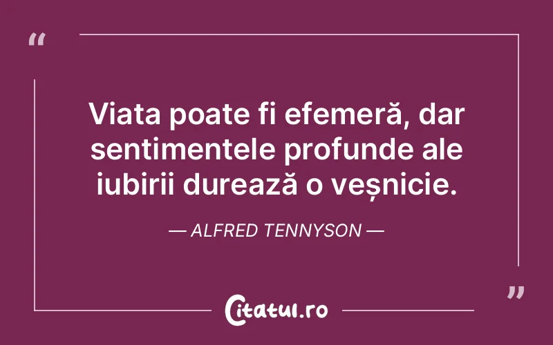 Viața poate fi efemeră, dar sentimentele profunde ale iubirii durează o veșnicie. Alfred Tennyson