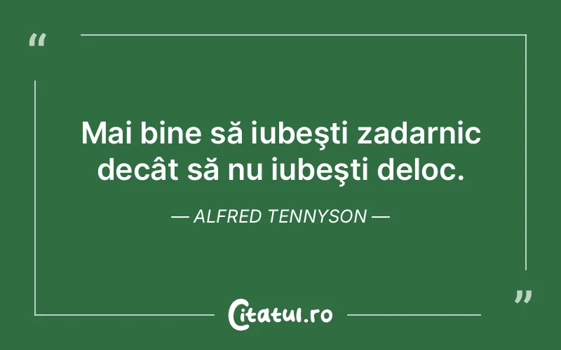 Mai bine să iubeşti zadarnic decât să nu iubeşti deloc. Alfred Tennyson