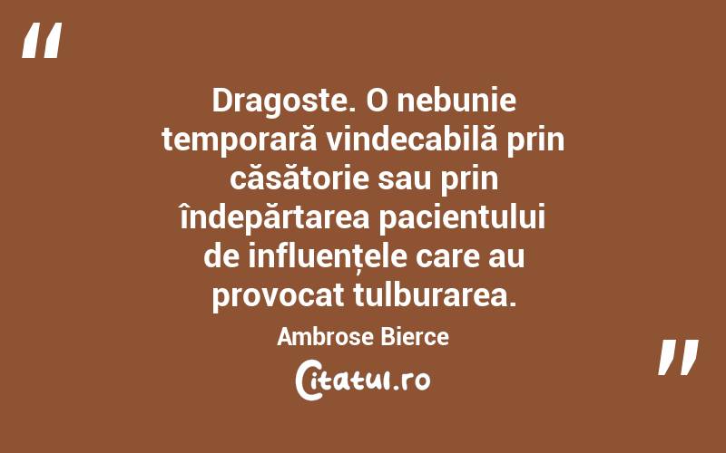 Dragoste. O nebunie temporară vindecabilă prin căsătorie sau prin îndepărtarea pacientului de influenţele care au provocat tulburarea. Ambrose Bierce
