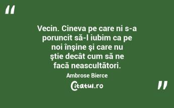 Vecin. Cineva pe care ni s-a poruncit să-l iubim ca pe noi înşine şi care nu ştie decât cum să ne facă neascultători. Ambrose Bierce...
