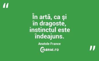 În artă, ca şi în dragoste, instinctul este îndeajuns. Anatole France...