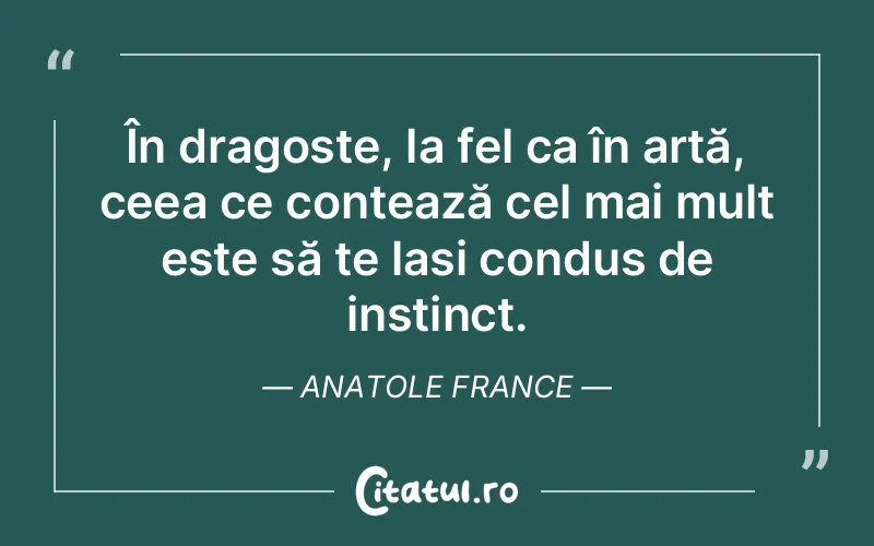 În dragoste, la fel ca în artă, ceea ce contează cel mai mult este să te lași condus de instinct. Anatole France