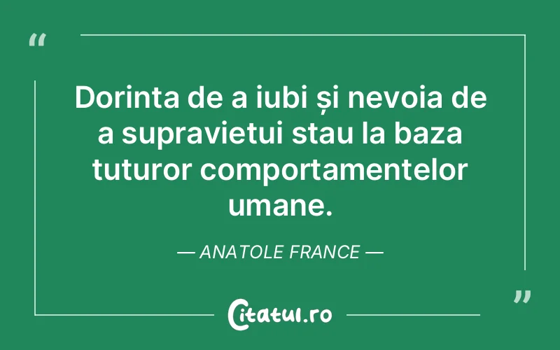Dorința de a iubi și nevoia de a supraviețui stau la baza tuturor comportamentelor umane. Anatole France