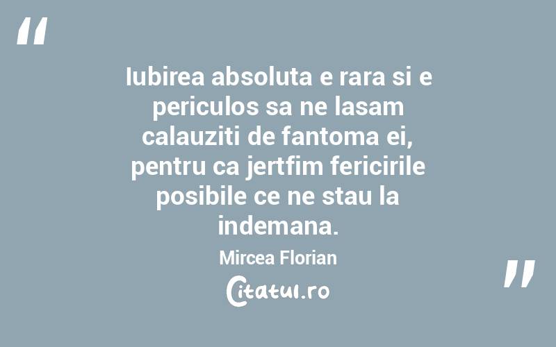 Iubirea absoluta e rara si e periculos sa ne lasam calauziti de fantoma ei, pentru ca jertfim fericirile posibile ce ne stau la indemana. Mircea Florian
