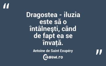 Dragostea - iluzia este să o întâlneşti, când de fapt ea se învaţă. Antoine de Saint Exupéry...