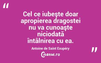 Cel ce iubeşte doar apropierea dragostei nu va cunoaşte niciodată întâlnirea cu ea. Antoine de Saint Exupéry...