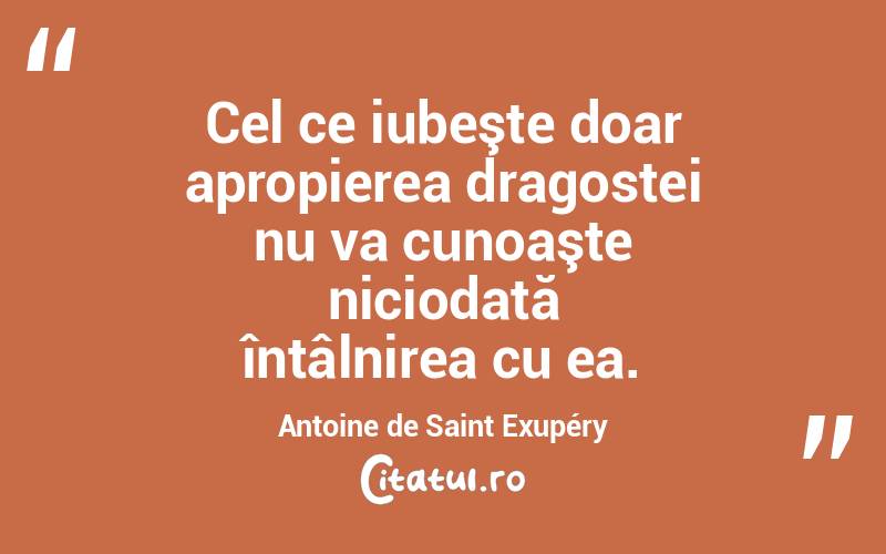 Cel ce iubeşte doar apropierea dragostei nu va cunoaşte niciodată întâlnirea cu ea. Antoine de Saint Exupéry
