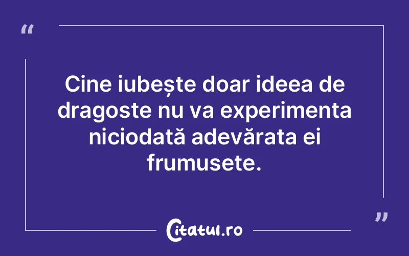 Cine iubește doar ideea de dragoste nu va experimenta niciodată adevărata ei frumusețe.
